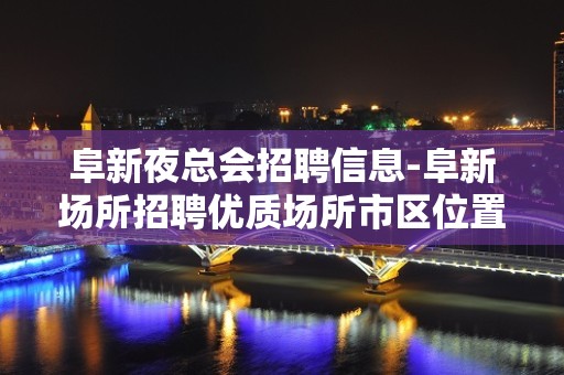 阜新夜总会招聘信息-阜新场所招聘优质场所市区位置生意好