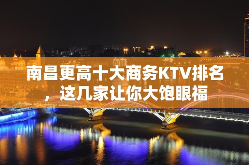 南昌更高十大商务KTV排名，这几家让你大饱眼福