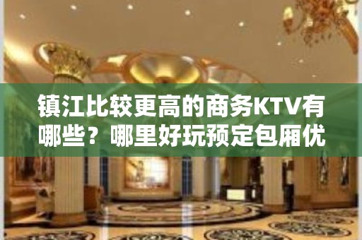 镇江比较更高的商务KTV有哪些？哪里好玩预定包厢优惠大