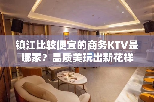 镇江比较便宜的商务KTV是哪家？品质美玩出新花样