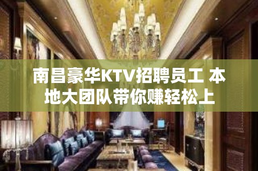 南昌豪华KTV招聘员工 本地大团队带你赚轻松上