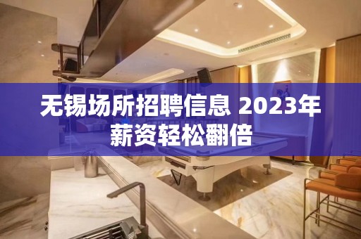 无锡场所招聘信息 2023年薪资轻松翻倍