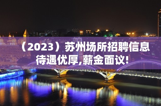 （2023）苏州场所招聘信息 待遇优厚,薪金面议!