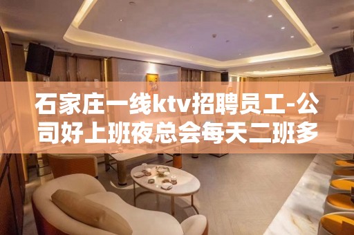 石家庄一线ktv招聘员工-公司好上班夜总会每天二班多