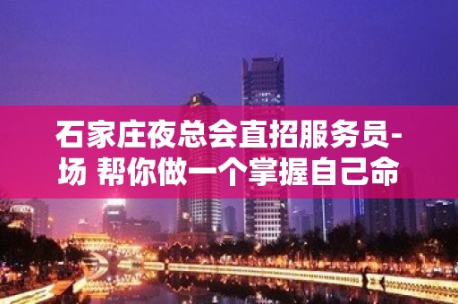 石家庄夜总会直招服务员-场 帮你做一个掌握自己命运的人