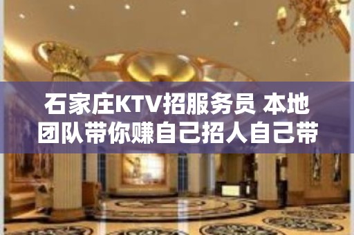 石家庄KTV招服务员 本地团队带你赚自己招人自己带