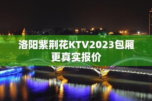 洛阳紫荆花KTV2023包厢更真实报价