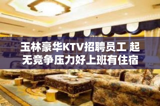 玉林豪华KTV招聘员工 起无竞争压力好上班有住宿