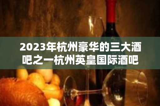 2023年杭州豪华的三大酒吧之一杭州英皇国际酒吧