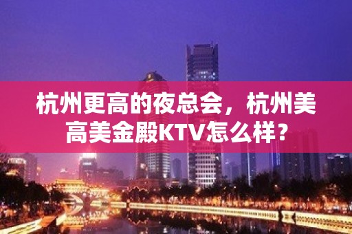 杭州更高的夜总会，杭州美高美金殿KTV怎么样？