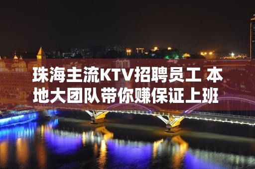 珠海主流KTV招聘员工 本地大团队带你赚保证上班 报机票