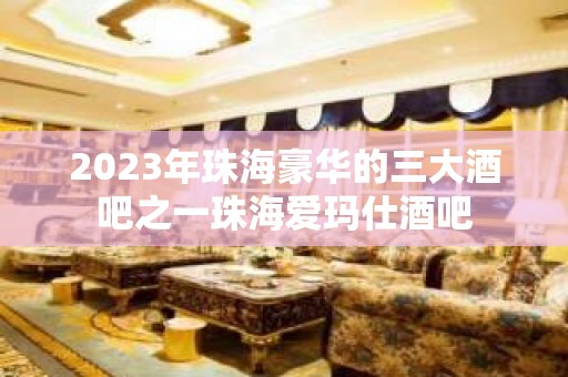 2023年珠海豪华的三大酒吧之一珠海爱玛仕酒吧