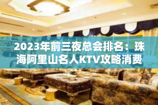 2023年前三夜总会排名：珠海阿里山名人KTV攻略消费