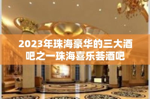 2023年珠海豪华的三大酒吧之一珠海喜乐荟酒吧