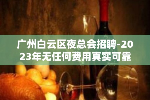 广州白云区夜总会招聘-2023年无任何费用真实可靠