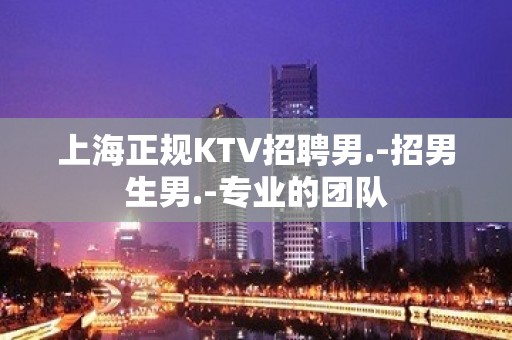 上海正规KTV招聘男.-招男生男.-专业的团队