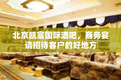 北京凯富国际酒吧，商务宴请招待客户的好地方