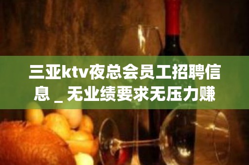 三亚ktv夜总会员工招聘信息＿无业绩要求无压力赚