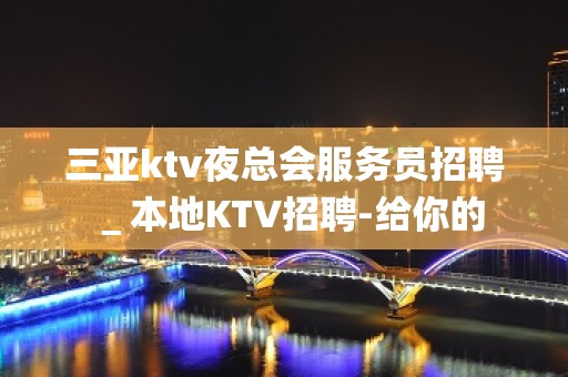 三亚ktv夜总会服务员招聘＿本地KTV招聘-给你的