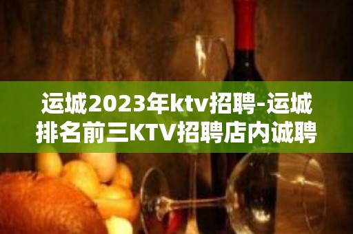 运城2023年ktv招聘-运城排名前三KTV招聘店内诚聘员工