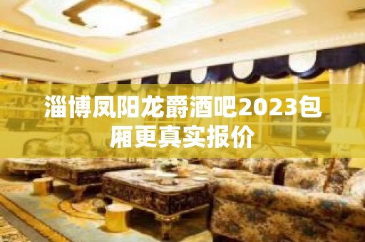 淄博凤阳龙爵酒吧2023包厢更真实报价