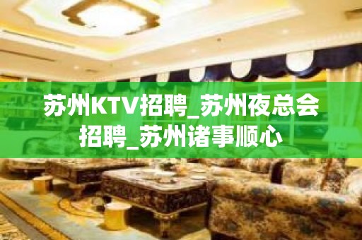 苏州KTV招聘_苏州夜总会招聘_苏州诸事顺心