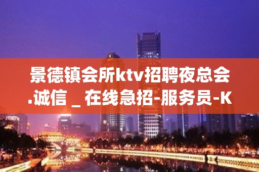 景德镇会所ktv招聘夜总会.诚信＿在线急招-服务员-KTV财富信息