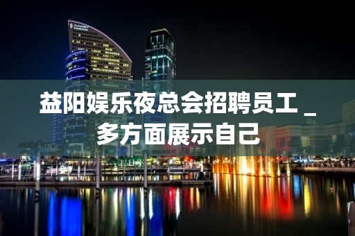 益阳娱乐夜总会招聘员工＿多方面展示自己