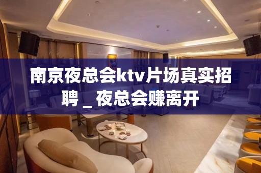 南京夜总会ktv片场真实招聘＿夜总会赚离开