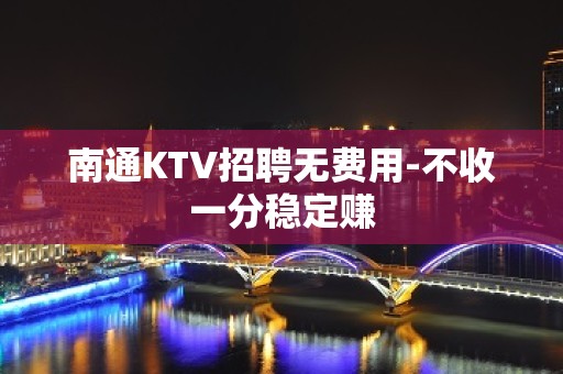 南通KTV招聘无费用-不收一分稳定赚