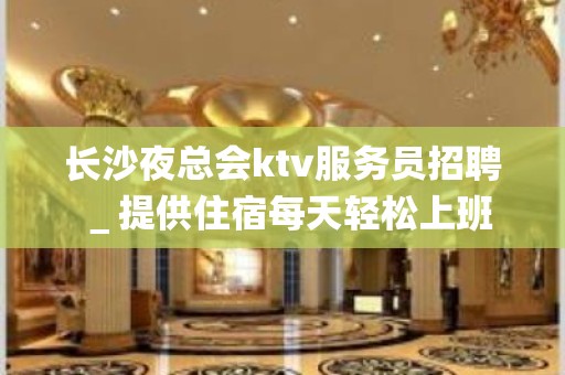 长沙夜总会ktv服务员招聘＿提供住宿每天轻松上班