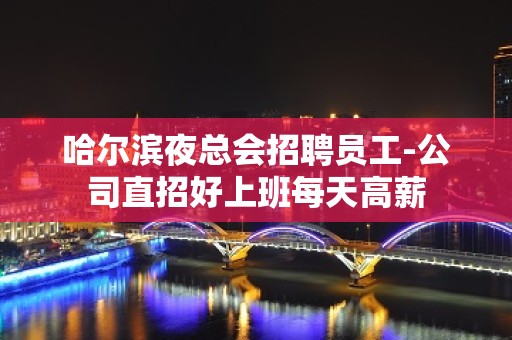 哈尔滨夜总会招聘员工-公司直招好上班每天高薪