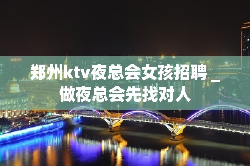 郑州ktv夜总会女孩招聘＿做夜总会先找对人