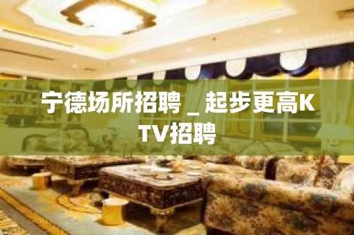 宁德场所招聘＿起步更高KTV招聘