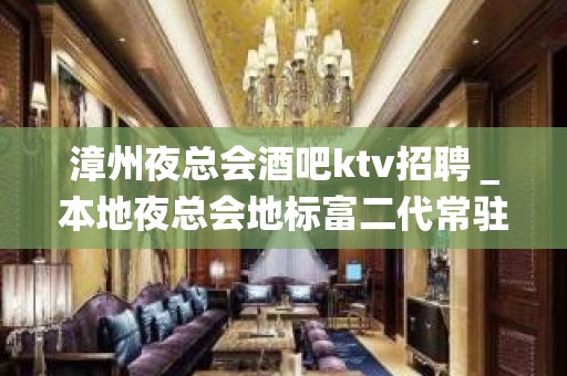 漳州夜总会酒吧ktv招聘＿本地夜总会地标富二代常驻