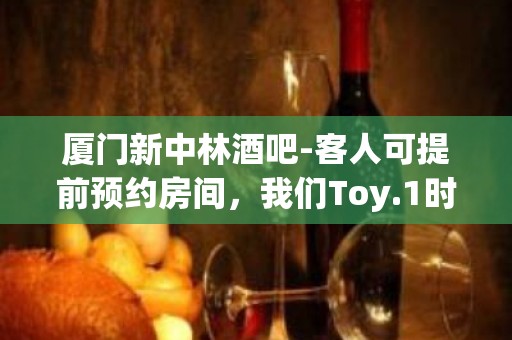 厦门新中林酒吧-客人可提前预约房间，我们Toy.1时间确认信息