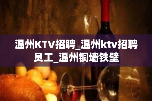 温州KTV招聘_温州ktv招聘员工_温州铜墙铁壁