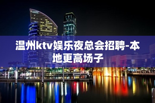 温州ktv娱乐夜总会招聘-本地更高场子