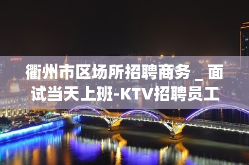 衢州市区场所招聘商务＿面试当天上班-KTV招聘员工