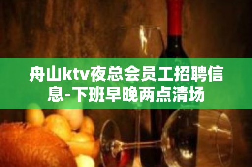 舟山ktv夜总会员工招聘信息-下班早晚两点清场