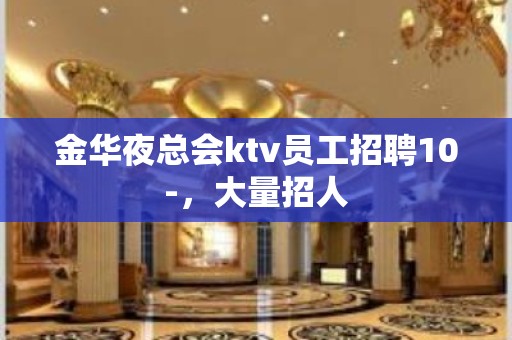 金华夜总会ktv员工招聘10-，大量招人