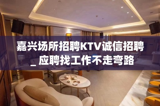 嘉兴场所招聘KTV诚信招聘＿应聘找工作不走弯路