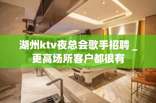 湖州ktv夜总会歌手招聘＿更高场所客户都很有