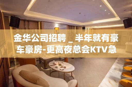 金华公司招聘＿半年就有豪车豪房-更高夜总会KTV急聘