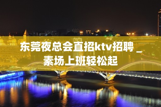 东莞夜总会直招ktv招聘＿素场上班轻松起