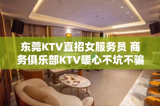 东莞KTV直招女服务员 商务俱乐部KTV暖心不坑不骗