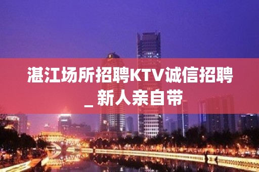 湛江场所招聘KTV诚信招聘＿新人亲自带