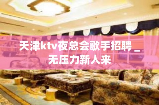 天津ktv夜总会歌手招聘＿无压力新人来