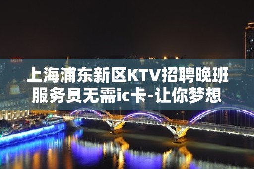 上海浦东新区KTV招聘晚班服务员无需ic卡-让你梦想成真