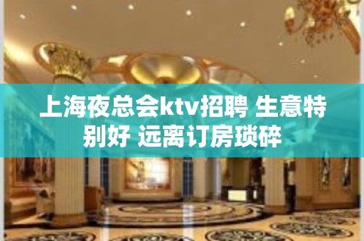 上海夜总会ktv招聘 生意特别好 远离订房琐碎